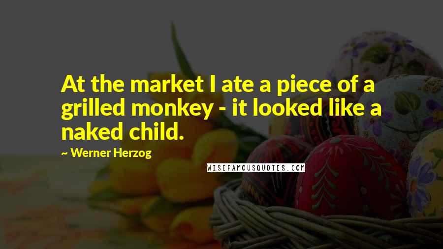 Werner Herzog Quotes: At the market I ate a piece of a grilled monkey - it looked like a naked child.