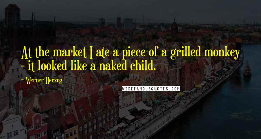 Werner Herzog Quotes: At the market I ate a piece of a grilled monkey - it looked like a naked child.