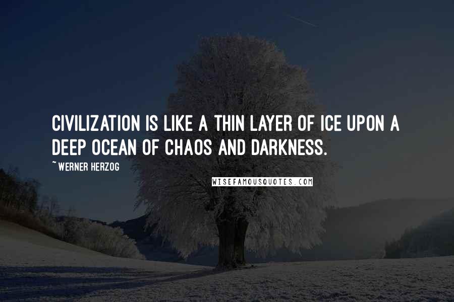Werner Herzog Quotes: Civilization is like a thin layer of ice upon a deep ocean of chaos and darkness.