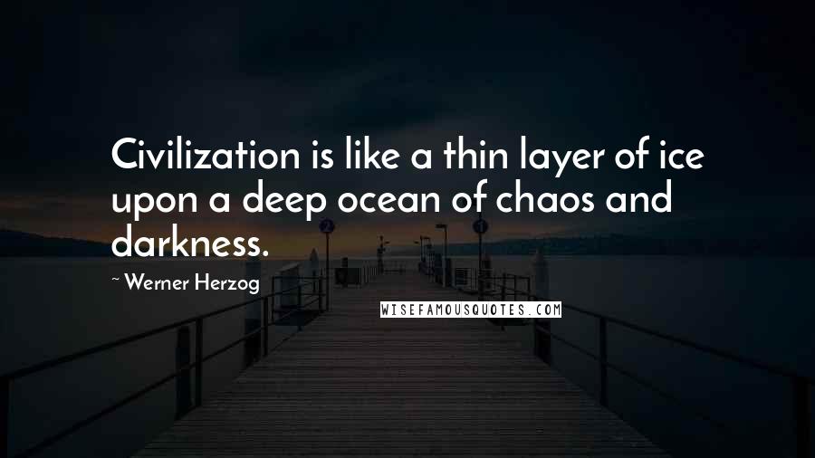 Werner Herzog Quotes: Civilization is like a thin layer of ice upon a deep ocean of chaos and darkness.