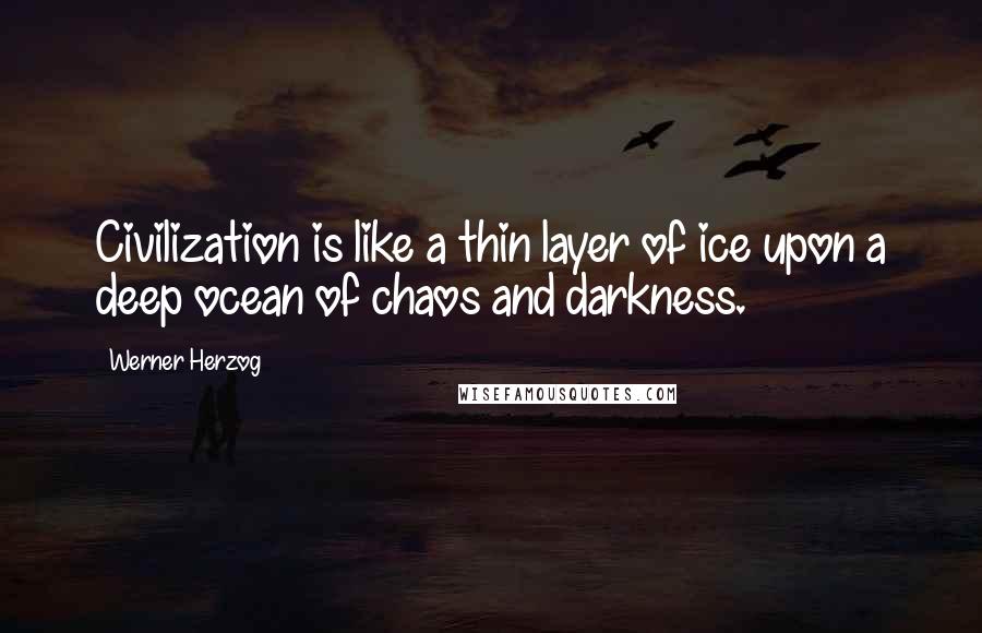 Werner Herzog Quotes: Civilization is like a thin layer of ice upon a deep ocean of chaos and darkness.