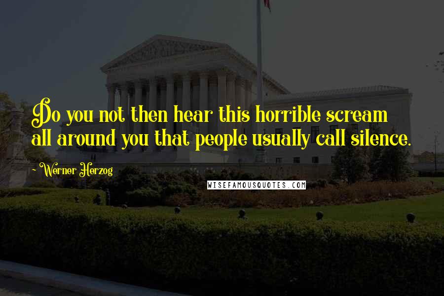 Werner Herzog Quotes: Do you not then hear this horrible scream all around you that people usually call silence.