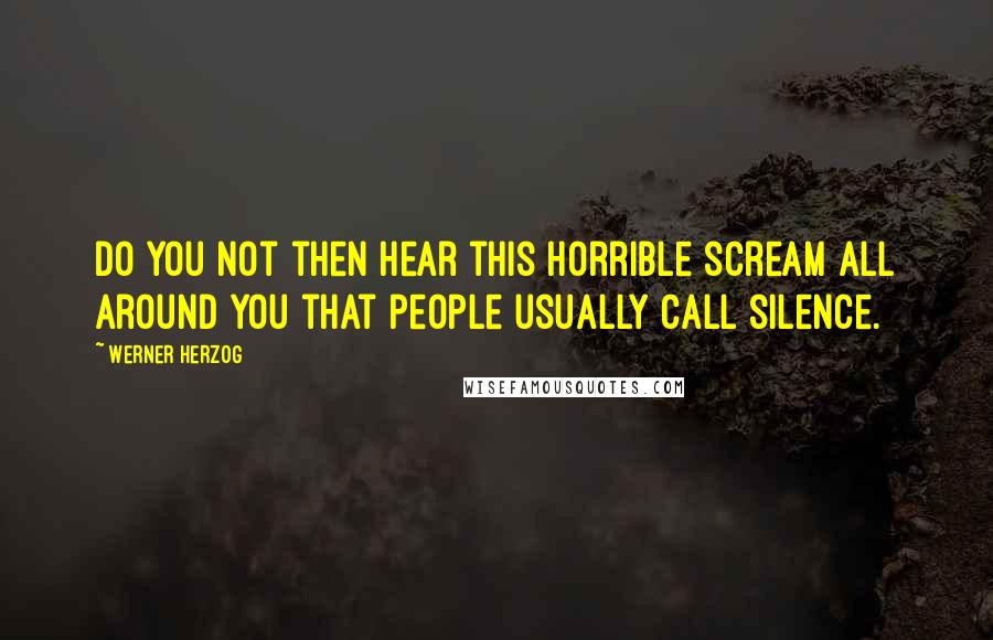 Werner Herzog Quotes: Do you not then hear this horrible scream all around you that people usually call silence.