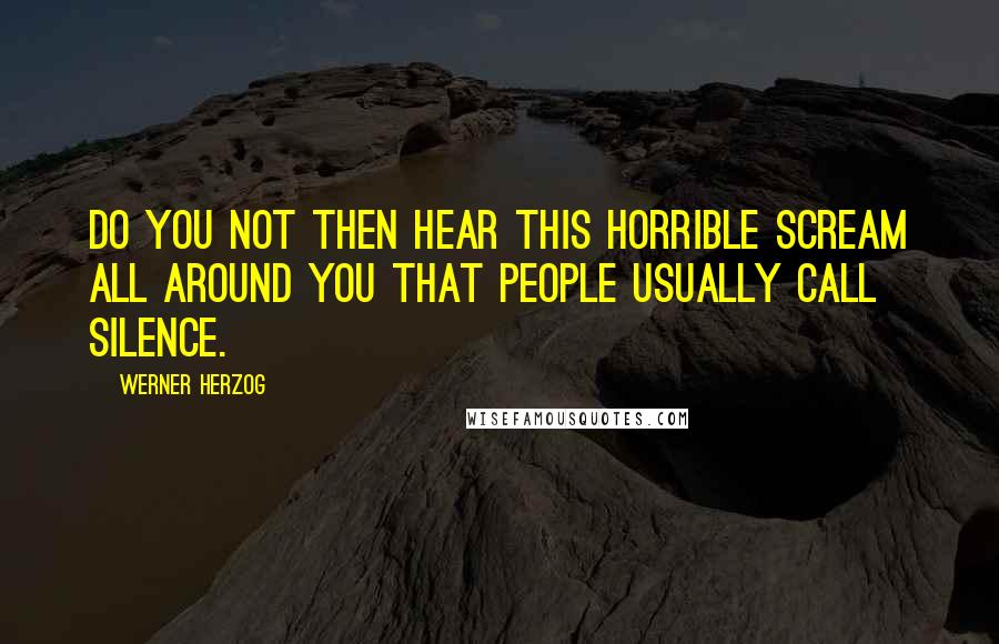 Werner Herzog Quotes: Do you not then hear this horrible scream all around you that people usually call silence.