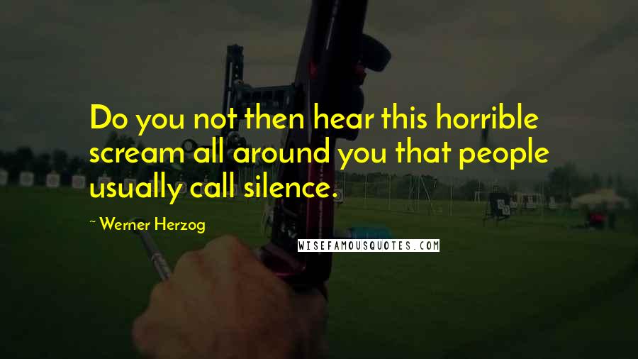 Werner Herzog Quotes: Do you not then hear this horrible scream all around you that people usually call silence.