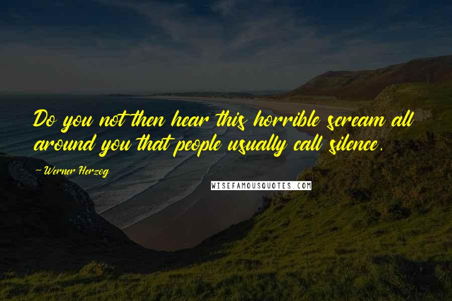 Werner Herzog Quotes: Do you not then hear this horrible scream all around you that people usually call silence.