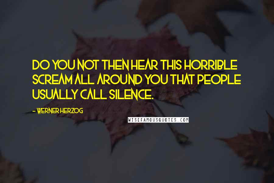 Werner Herzog Quotes: Do you not then hear this horrible scream all around you that people usually call silence.