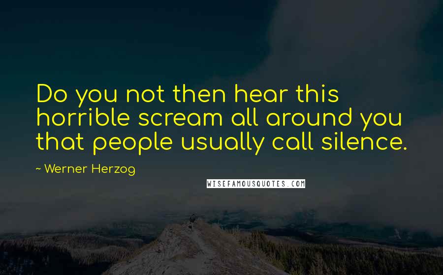 Werner Herzog Quotes: Do you not then hear this horrible scream all around you that people usually call silence.