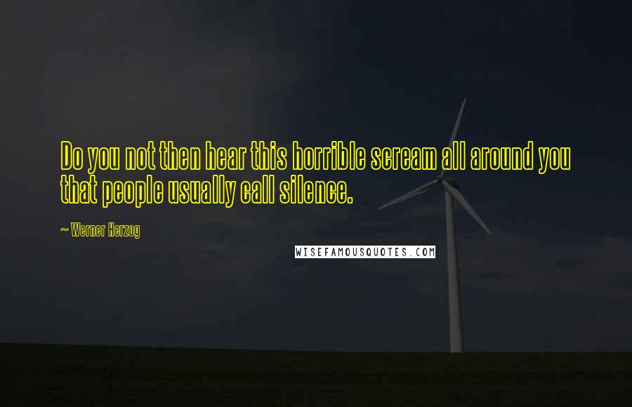 Werner Herzog Quotes: Do you not then hear this horrible scream all around you that people usually call silence.