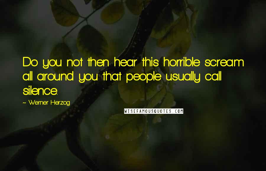 Werner Herzog Quotes: Do you not then hear this horrible scream all around you that people usually call silence.