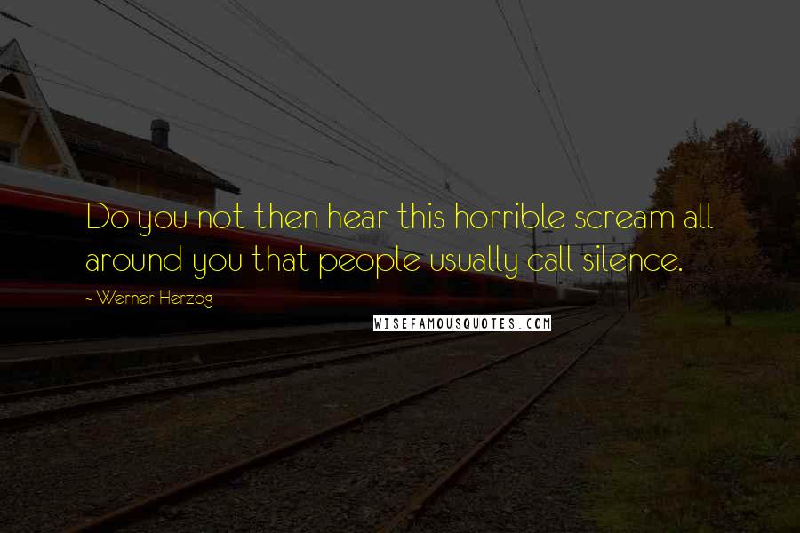 Werner Herzog Quotes: Do you not then hear this horrible scream all around you that people usually call silence.