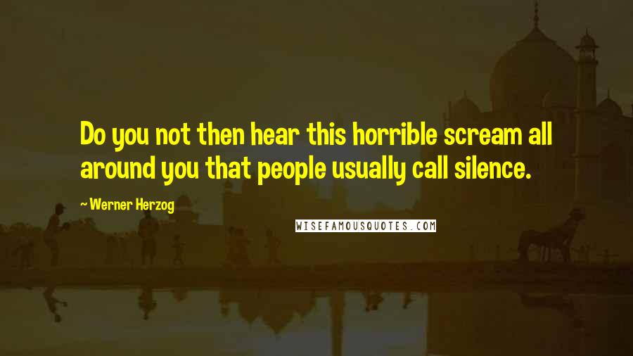 Werner Herzog Quotes: Do you not then hear this horrible scream all around you that people usually call silence.