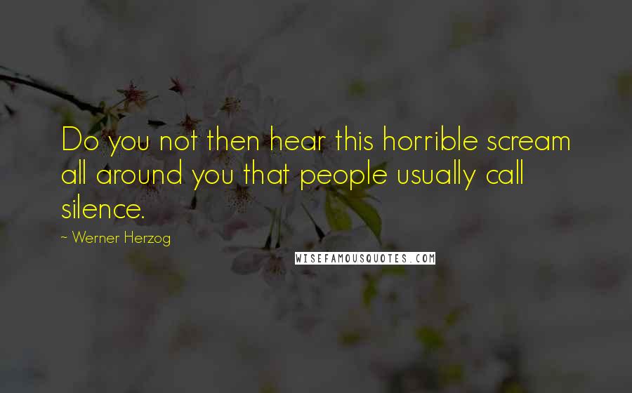 Werner Herzog Quotes: Do you not then hear this horrible scream all around you that people usually call silence.