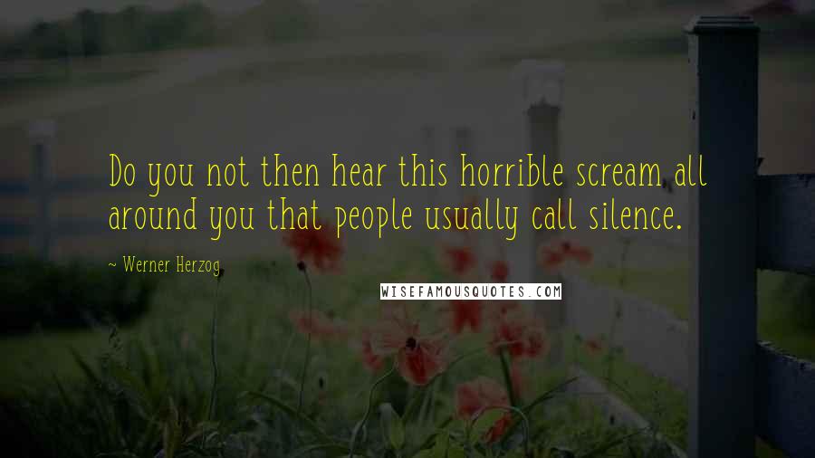 Werner Herzog Quotes: Do you not then hear this horrible scream all around you that people usually call silence.