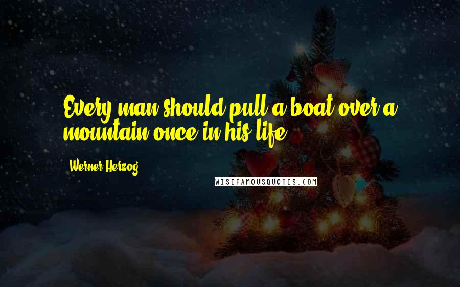 Werner Herzog Quotes: Every man should pull a boat over a mountain once in his life.