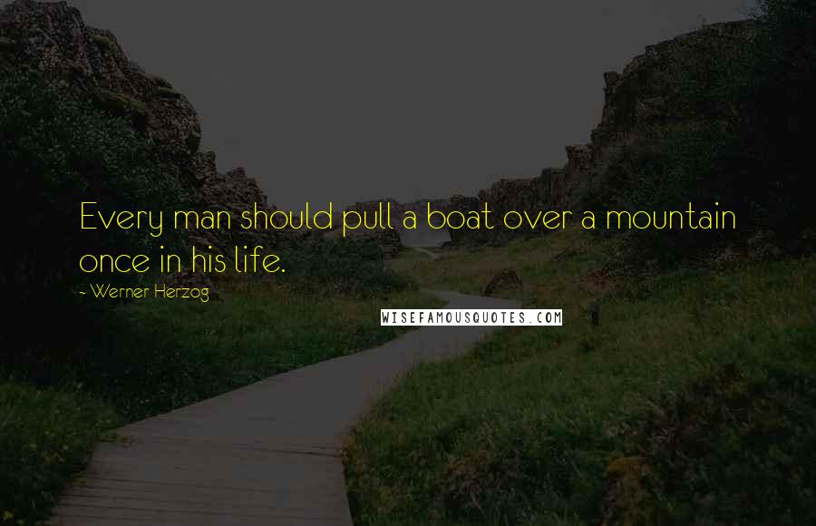 Werner Herzog Quotes: Every man should pull a boat over a mountain once in his life.