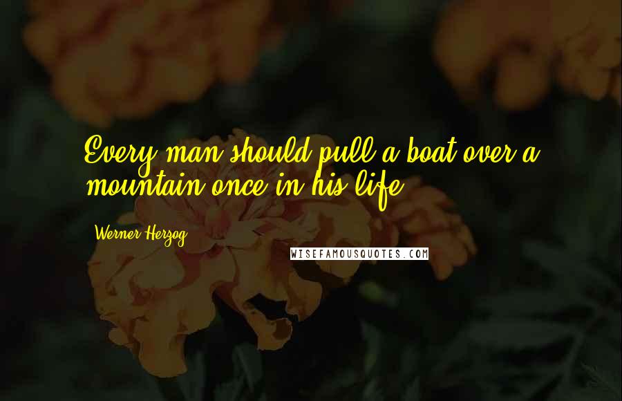 Werner Herzog Quotes: Every man should pull a boat over a mountain once in his life.