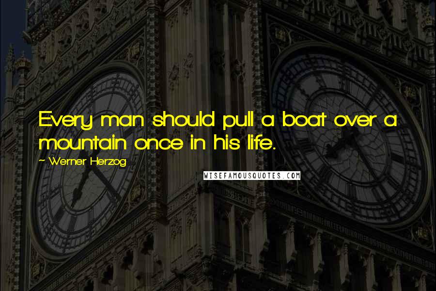 Werner Herzog Quotes: Every man should pull a boat over a mountain once in his life.