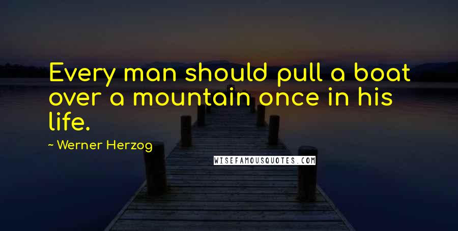 Werner Herzog Quotes: Every man should pull a boat over a mountain once in his life.