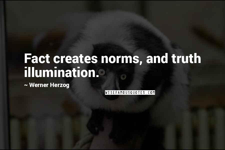 Werner Herzog Quotes: Fact creates norms, and truth illumination.