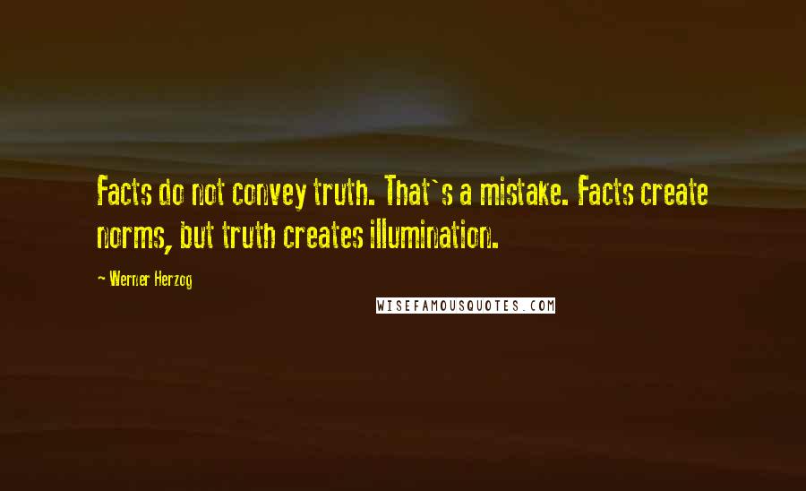 Werner Herzog Quotes: Facts do not convey truth. That's a mistake. Facts create norms, but truth creates illumination.