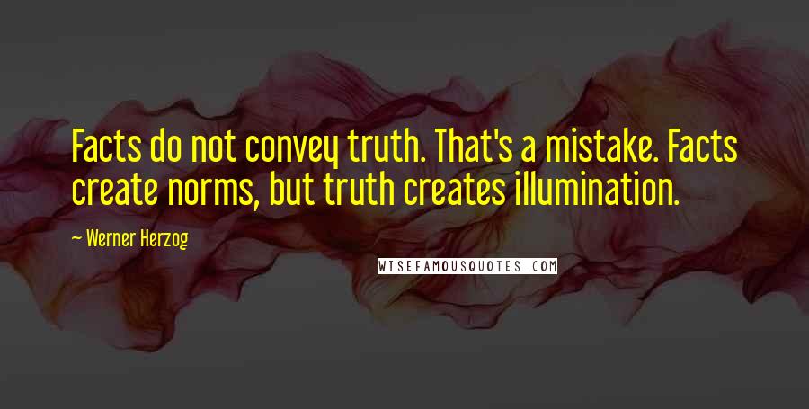 Werner Herzog Quotes: Facts do not convey truth. That's a mistake. Facts create norms, but truth creates illumination.