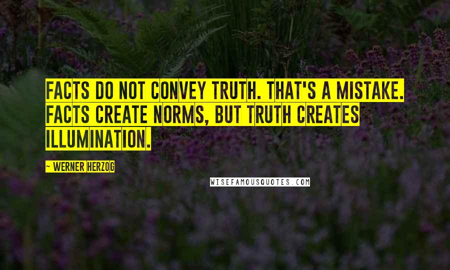 Werner Herzog Quotes: Facts do not convey truth. That's a mistake. Facts create norms, but truth creates illumination.