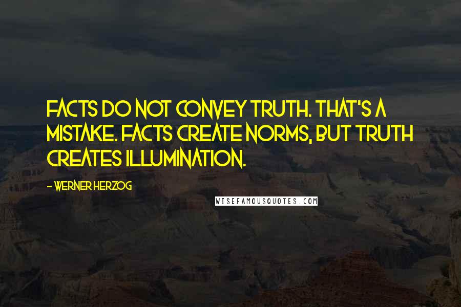 Werner Herzog Quotes: Facts do not convey truth. That's a mistake. Facts create norms, but truth creates illumination.