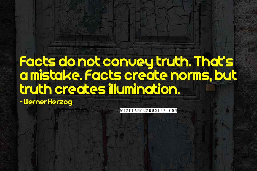 Werner Herzog Quotes: Facts do not convey truth. That's a mistake. Facts create norms, but truth creates illumination.