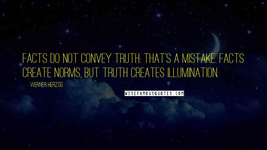 Werner Herzog Quotes: Facts do not convey truth. That's a mistake. Facts create norms, but truth creates illumination.