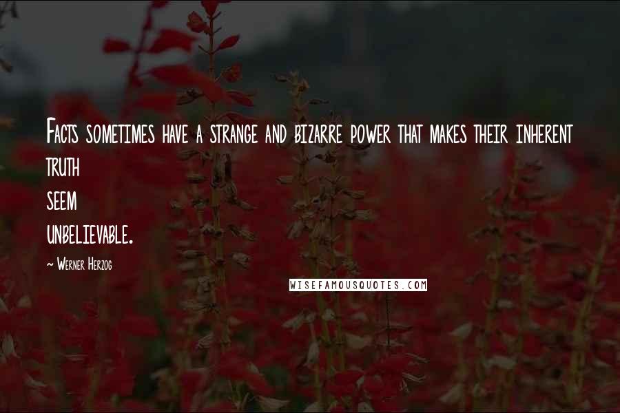 Werner Herzog Quotes: Facts sometimes have a strange and bizarre power that makes their inherent truth seem unbelievable.