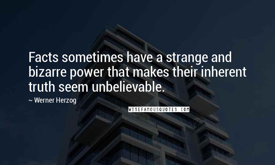 Werner Herzog Quotes: Facts sometimes have a strange and bizarre power that makes their inherent truth seem unbelievable.