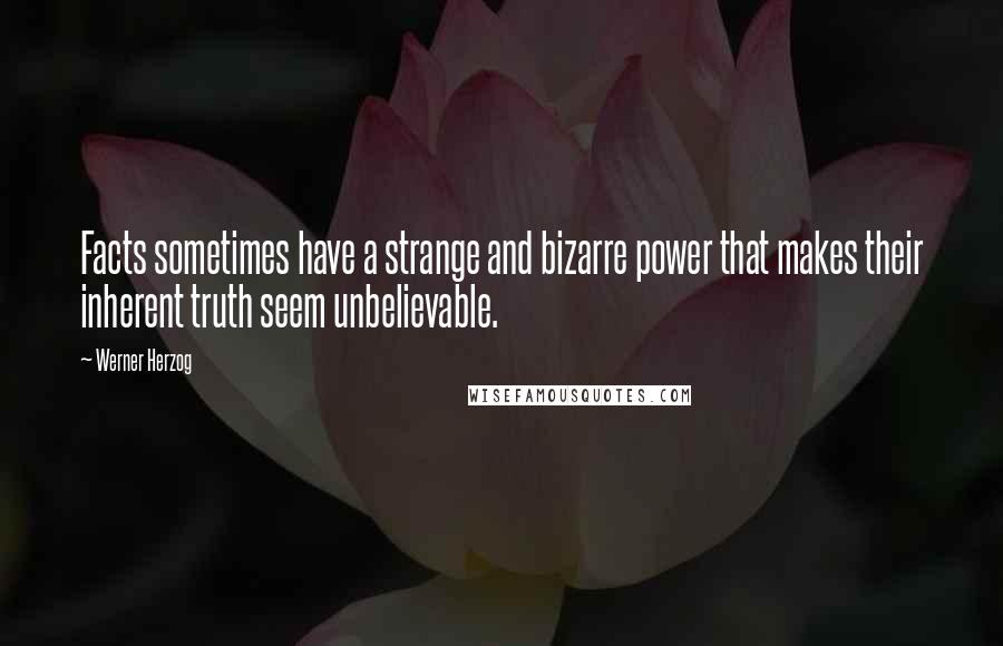 Werner Herzog Quotes: Facts sometimes have a strange and bizarre power that makes their inherent truth seem unbelievable.