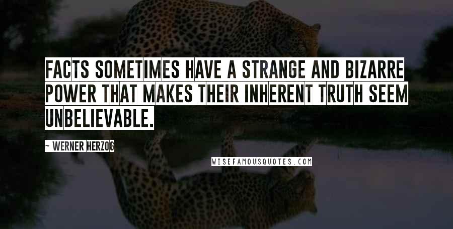 Werner Herzog Quotes: Facts sometimes have a strange and bizarre power that makes their inherent truth seem unbelievable.