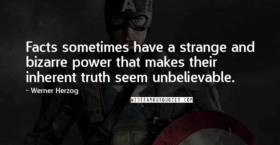 Werner Herzog Quotes: Facts sometimes have a strange and bizarre power that makes their inherent truth seem unbelievable.