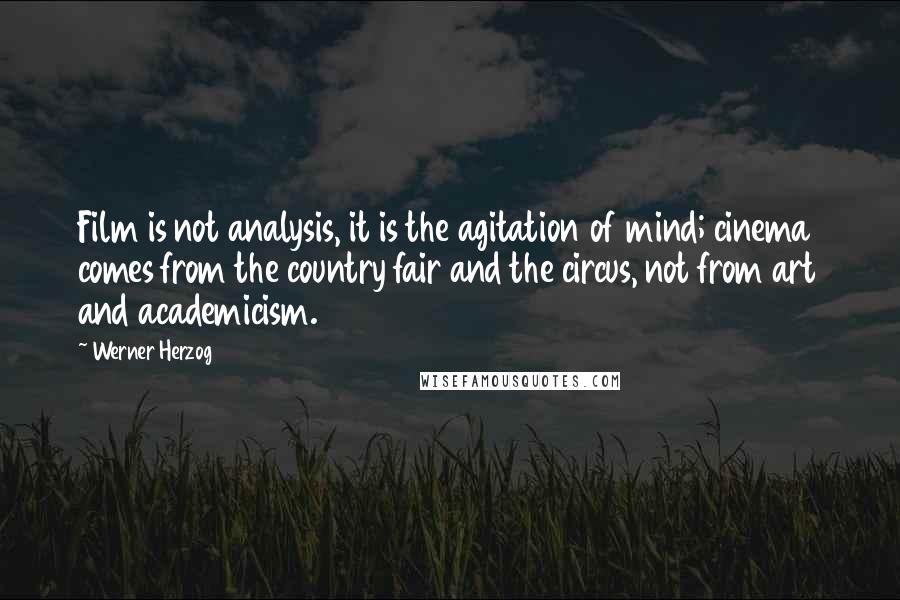 Werner Herzog Quotes: Film is not analysis, it is the agitation of mind; cinema comes from the country fair and the circus, not from art and academicism.