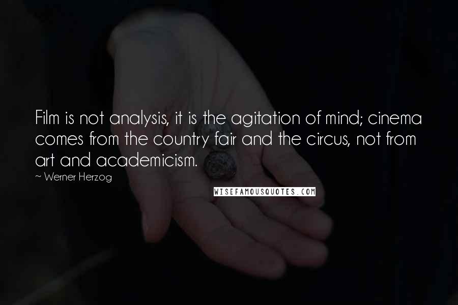 Werner Herzog Quotes: Film is not analysis, it is the agitation of mind; cinema comes from the country fair and the circus, not from art and academicism.