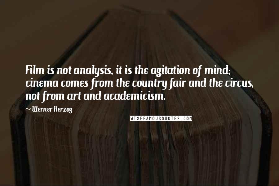 Werner Herzog Quotes: Film is not analysis, it is the agitation of mind; cinema comes from the country fair and the circus, not from art and academicism.