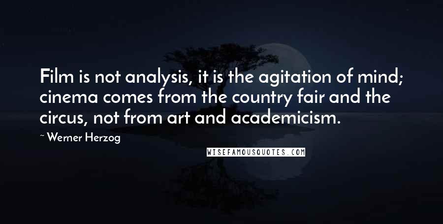 Werner Herzog Quotes: Film is not analysis, it is the agitation of mind; cinema comes from the country fair and the circus, not from art and academicism.