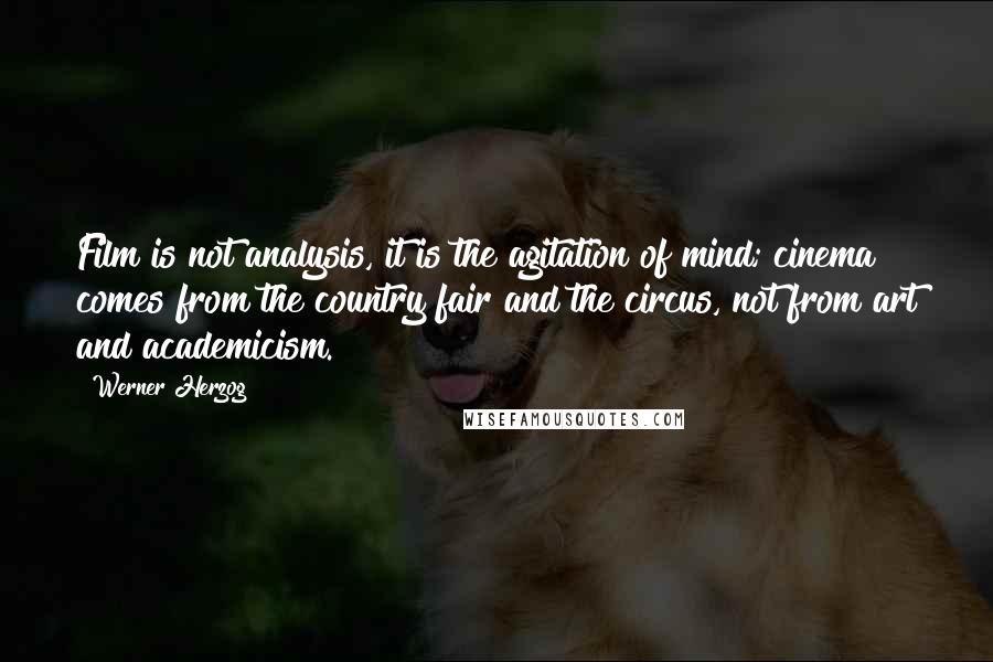 Werner Herzog Quotes: Film is not analysis, it is the agitation of mind; cinema comes from the country fair and the circus, not from art and academicism.