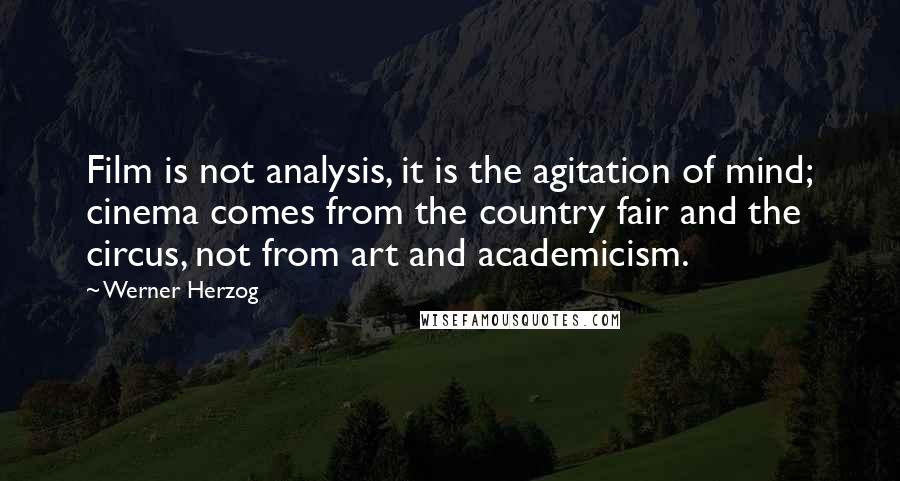 Werner Herzog Quotes: Film is not analysis, it is the agitation of mind; cinema comes from the country fair and the circus, not from art and academicism.