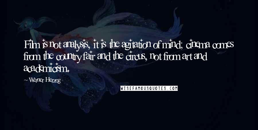 Werner Herzog Quotes: Film is not analysis, it is the agitation of mind; cinema comes from the country fair and the circus, not from art and academicism.