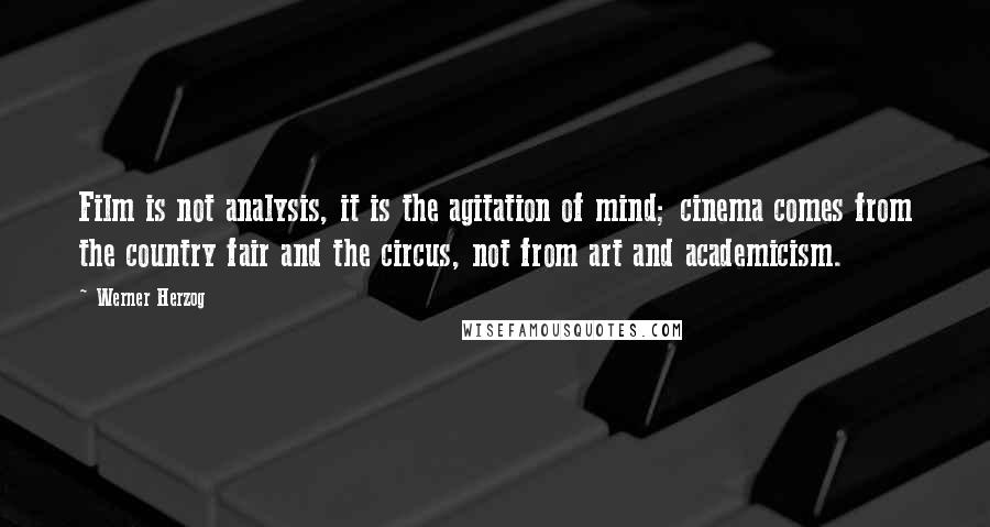 Werner Herzog Quotes: Film is not analysis, it is the agitation of mind; cinema comes from the country fair and the circus, not from art and academicism.