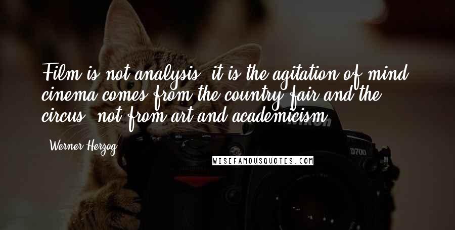 Werner Herzog Quotes: Film is not analysis, it is the agitation of mind; cinema comes from the country fair and the circus, not from art and academicism.