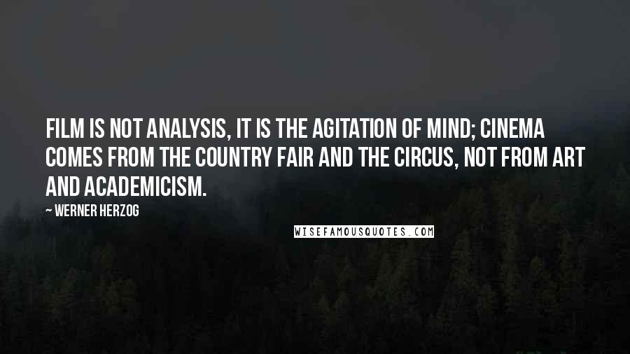 Werner Herzog Quotes: Film is not analysis, it is the agitation of mind; cinema comes from the country fair and the circus, not from art and academicism.