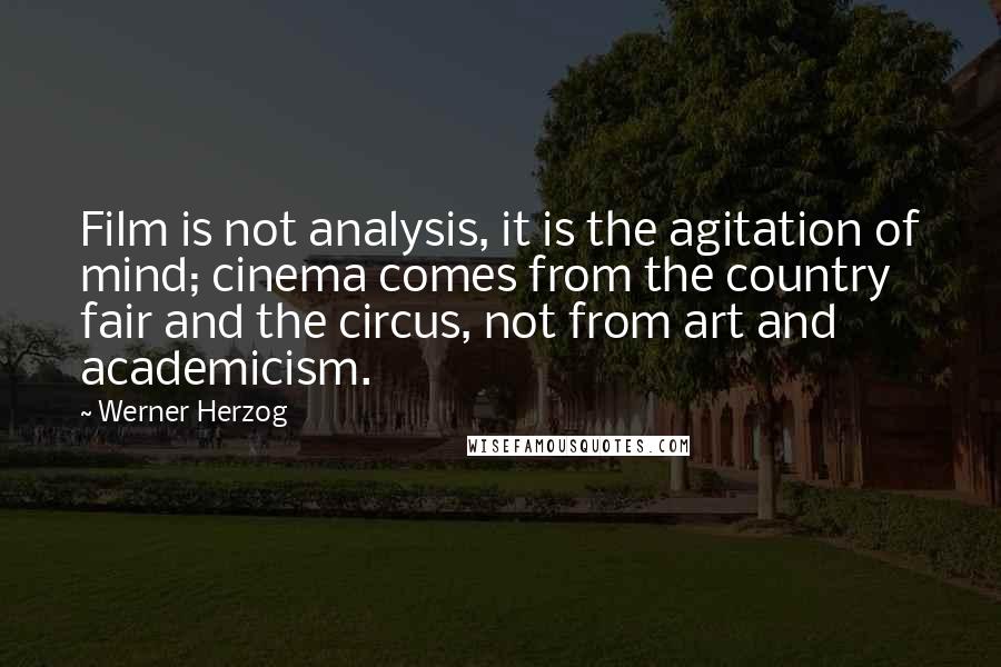 Werner Herzog Quotes: Film is not analysis, it is the agitation of mind; cinema comes from the country fair and the circus, not from art and academicism.