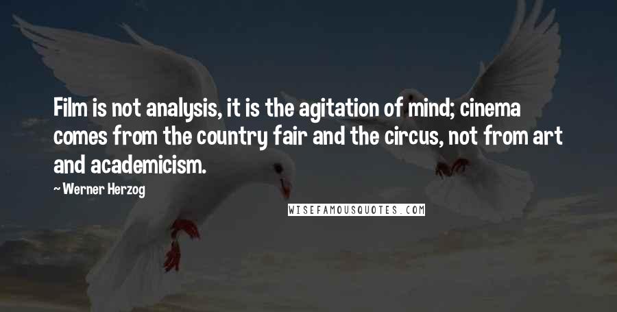 Werner Herzog Quotes: Film is not analysis, it is the agitation of mind; cinema comes from the country fair and the circus, not from art and academicism.