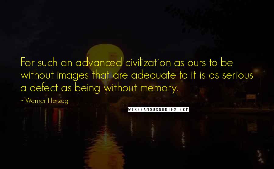 Werner Herzog Quotes: For such an advanced civilization as ours to be without images that are adequate to it is as serious a defect as being without memory.