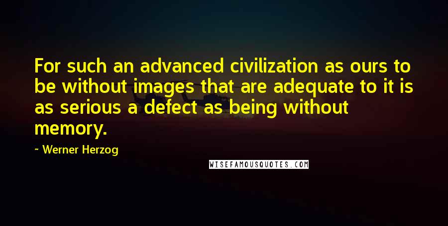 Werner Herzog Quotes: For such an advanced civilization as ours to be without images that are adequate to it is as serious a defect as being without memory.