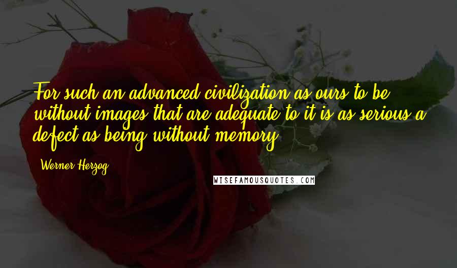 Werner Herzog Quotes: For such an advanced civilization as ours to be without images that are adequate to it is as serious a defect as being without memory.